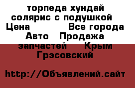 торпеда хундай солярис с подушкой › Цена ­ 8 500 - Все города Авто » Продажа запчастей   . Крым,Грэсовский